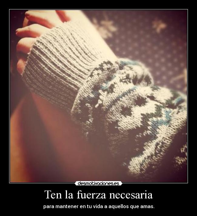 Ten la fuerza necesaria - para mantener en tu vida a aquellos que amas.