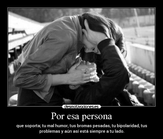 Por esa persona - que soporta; tu mal humor, tus bromas pesadas, tu bipolaridad, tus
problemas y aún así está siempre a tu lado.