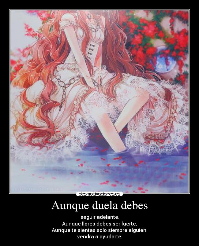 Aunque duela debes - seguir adelante.
Aunque llores debes ser fuerte.
Aunque te sientas solo siempre alguien
vendrá a ayudarte.