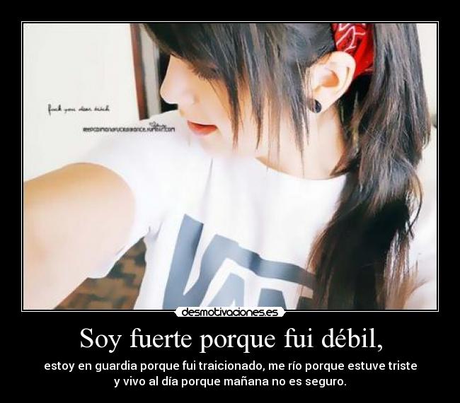 Soy fuerte porque fui débil, - estoy en guardia porque fui traicionado, me río porque estuve triste
y vivo al día porque mañana no es seguro.