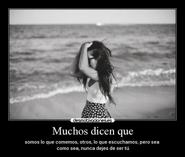 Muchos dicen que - somos lo que comemos, otros, lo que escuchamos, pero sea
como sea, nunca dejes de ser tú