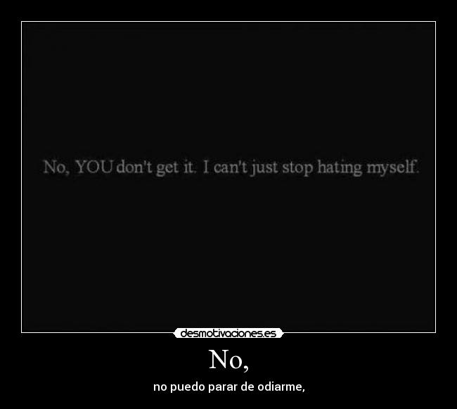 No, - no puedo parar de odiarme,