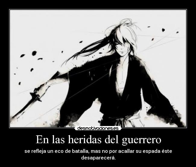 En las heridas del guerrero - se refleja un eco de batalla, mas no por acallar su espada éste desaparecerá.