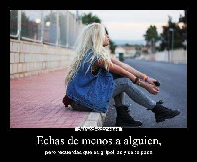 Echas de menos a alguien, - pero recuerdas que es gilipolllas y se te pasa