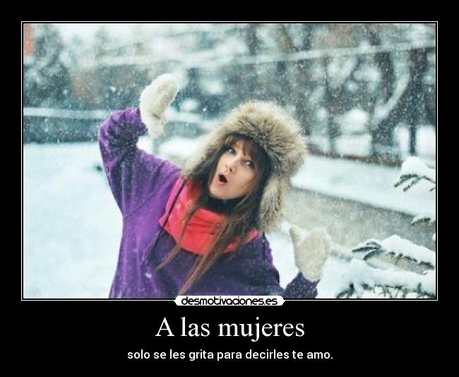 A las mujeres - solo se les grita para decirles te amo.