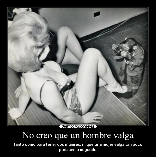 No creo que un hombre valga - tanto como para tener dos mujeres, ni que una mujer valga tan poco
para ser la segunda.