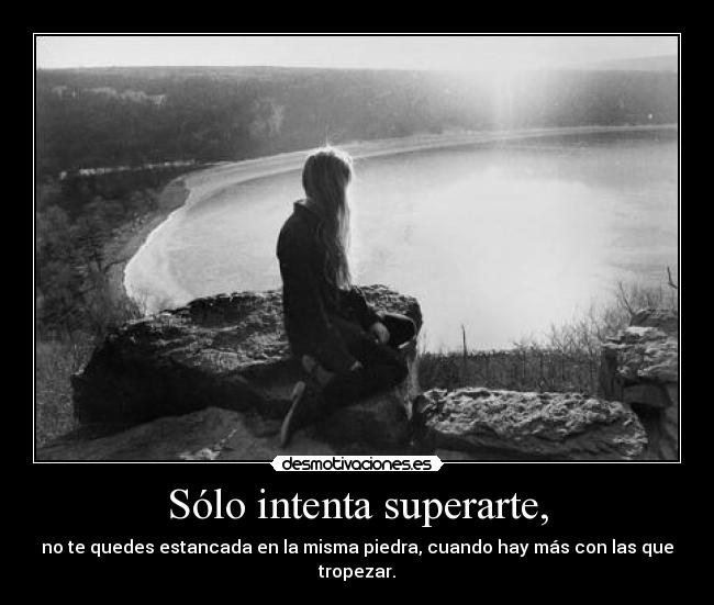 Sólo intenta superarte, - no te quedes estancada en la misma piedra, cuando hay más con las que tropezar.