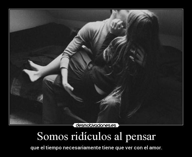 Somos ridículos al pensar - que el tiempo necesariamente tiene que ver con el amor.