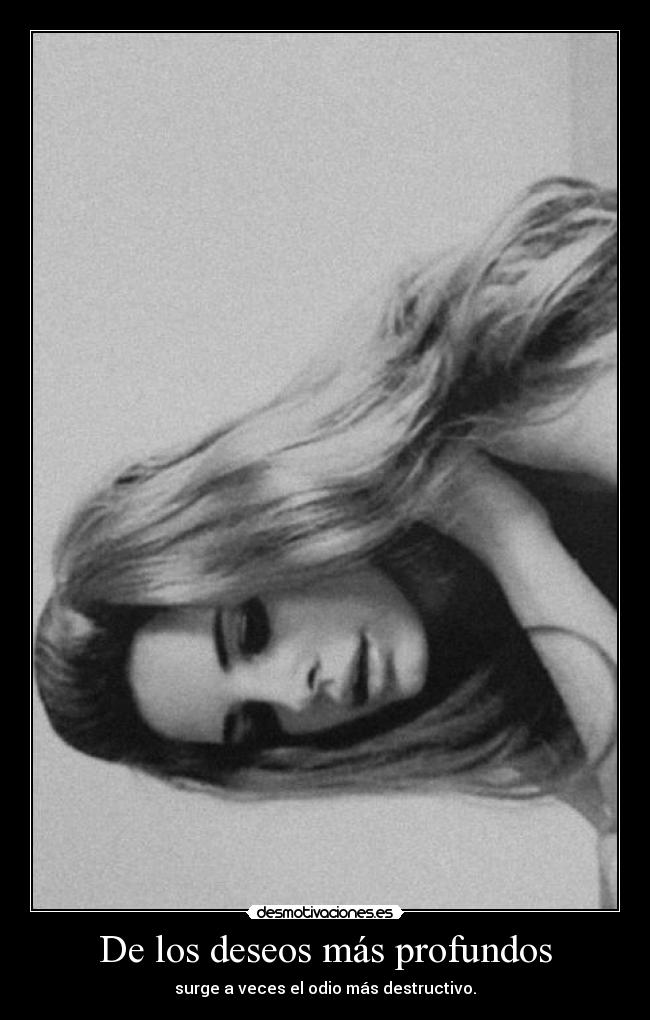 De los deseos más profundos - surge a veces el odio más destructivo.