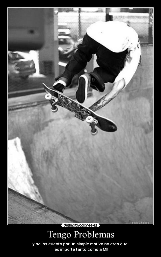 Tengo Problemas - y no los cuento por un simple motivo no creo que 
les importe tanto como a MI!