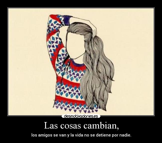 Las cosas cambian, - los amigos se van y la vida no se detiene por nadie.
