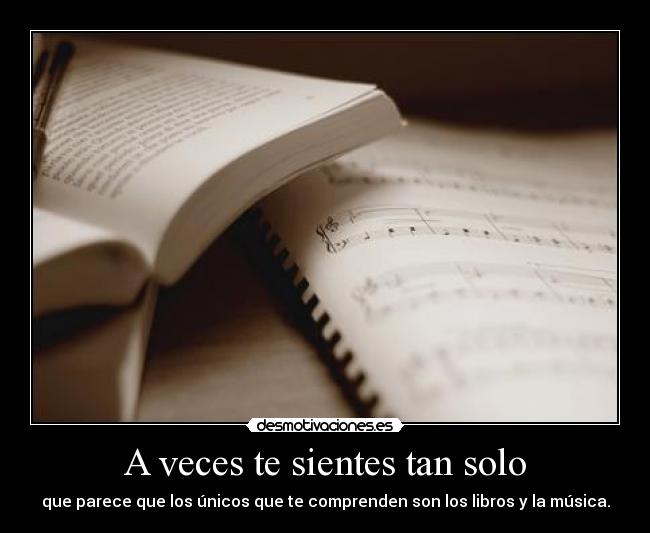 A veces te sientes tan solo - que parece que los únicos que te comprenden son los libros y la música.