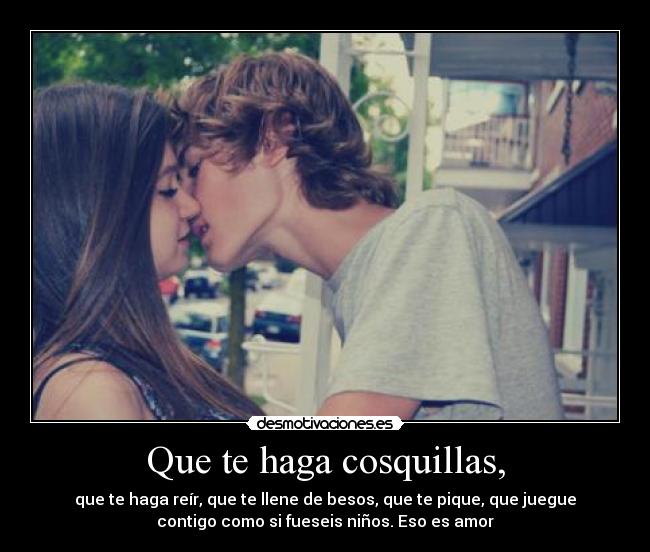 Que te haga cosquillas, - que te haga reír, que te llene de besos, que te pique, que juegue
contigo como si fueseis niños. Eso es amor