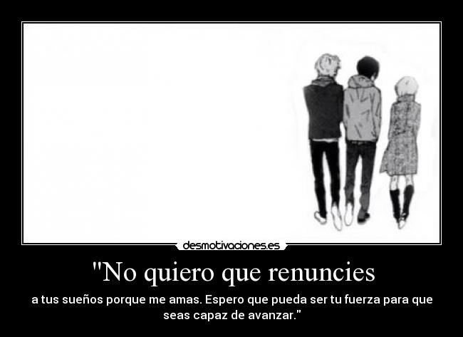 No quiero que renuncies - a tus sueños porque me amas. Espero que pueda ser tu fuerza para que
seas capaz de avanzar.