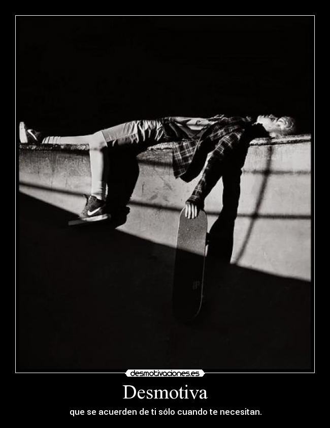 Desmotiva - que se acuerden de ti sólo cuando te necesitan.