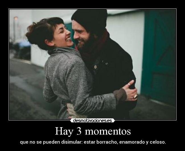 Hay 3 momentos - que no se pueden disimular: estar borracho, enamorado y celoso.