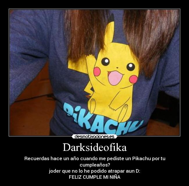 Darksideofika - Recuerdas hace un año cuando me pediste un Pikachu por tu cumpleaños?
joder que no lo he podido atrapar aun D:
FELIZ CUMPLE MI NIÑA