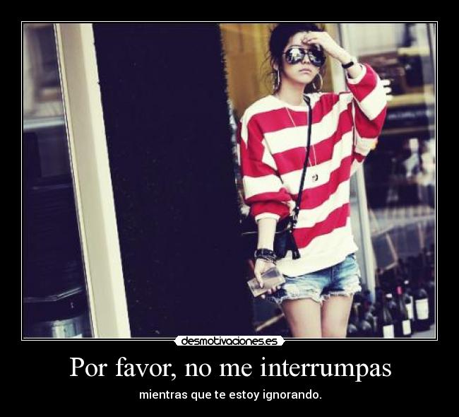 Por favor, no me interrumpas - mientras que te estoy ignorando.