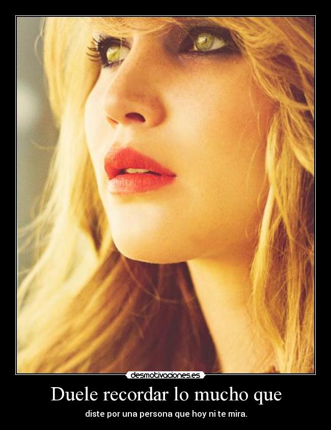 Duele recordar lo mucho que - diste por una persona que hoy ni te mira.