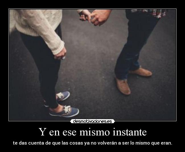 Y en ese mismo instante - te das cuenta de que las cosas ya no volverán a ser lo mismo que eran.