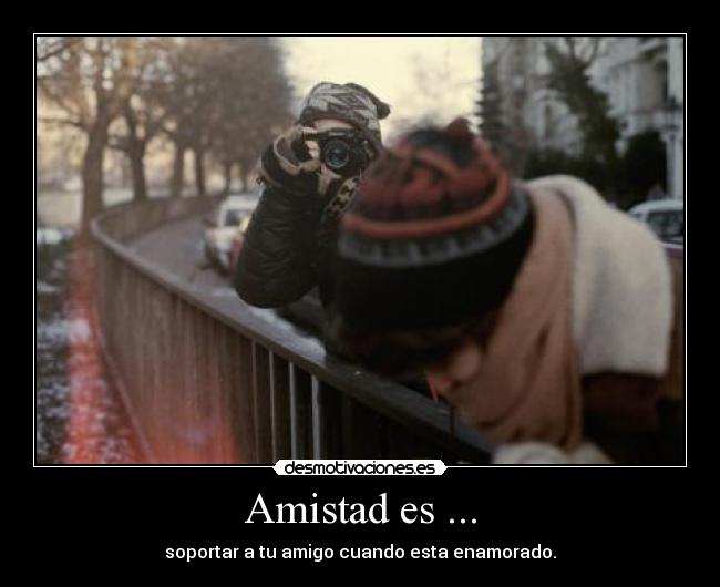 Amistad es ... - soportar a tu amigo cuando esta enamorado.