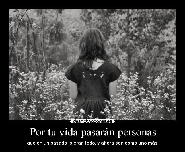 Por tu vida pasarán personas - que en un pasado lo eran todo, y ahora son como uno más.