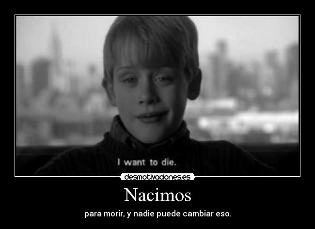 Nacimos - para morir, y nadie puede cambiar eso.