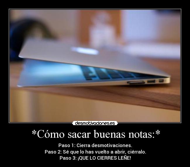 *Cómo sacar buenas notas:* - Paso 1: Cierra desmotivaciones.
Paso 2: Sé que lo has vuelto a abrir, ciérralo.
Paso 3: ¡QUE LO CIERRES LEÑE!