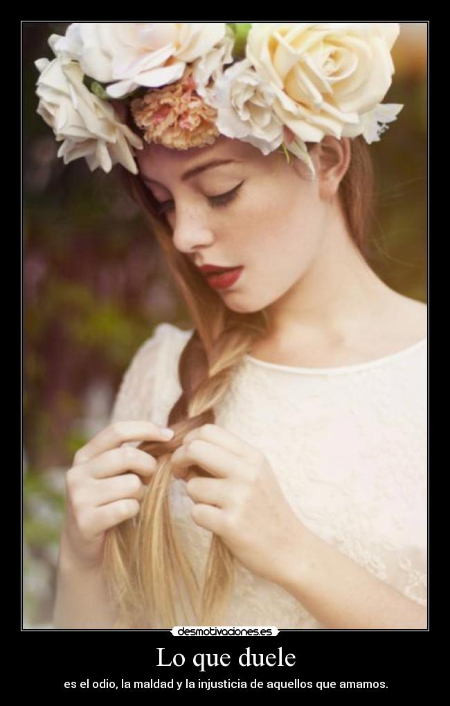 Lo que duele - es el odio, la maldad y la injusticia de aquellos que amamos.