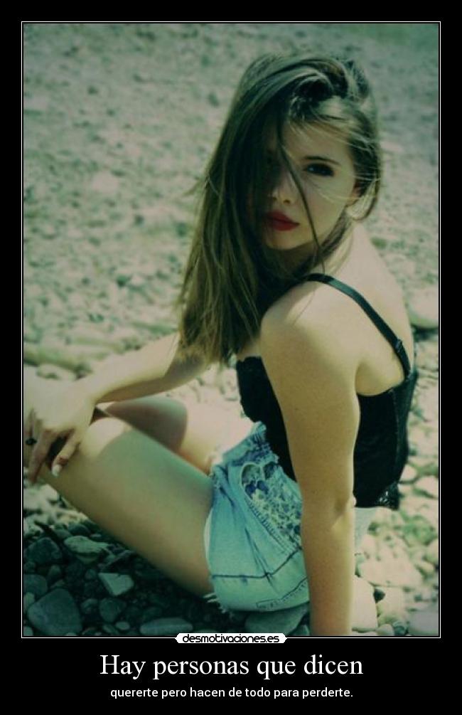 Hay personas que dicen - quererte pero hacen de todo para perderte.