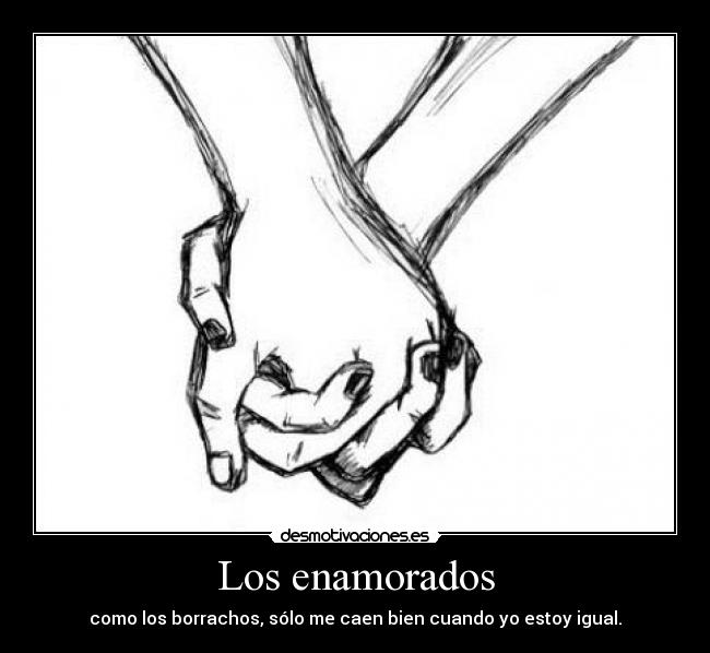 Los enamorados - como los borrachos, sólo me caen bien cuando yo estoy igual.