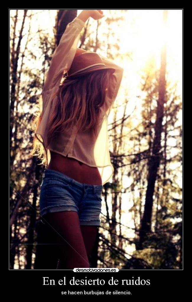 En el desierto de ruidos - se hacen burbujas de silencio.
