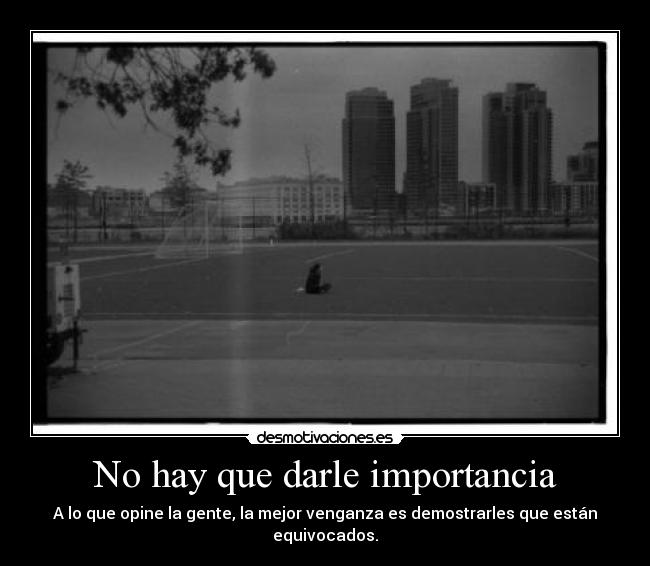 No hay que darle importancia - A lo que opine la gente, la mejor venganza es demostrarles que están equivocados.