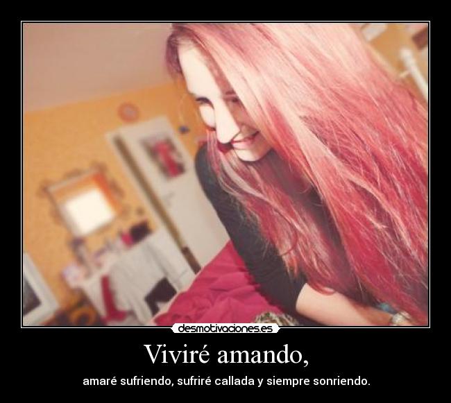 Viviré amando, - amaré sufriendo, sufriré callada y siempre sonriendo.