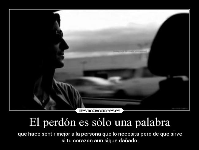 El perdón es sólo una palabra - que hace sentir mejor a la persona que lo necesita pero de que sirve
si tu corazón aun sigue dañado.