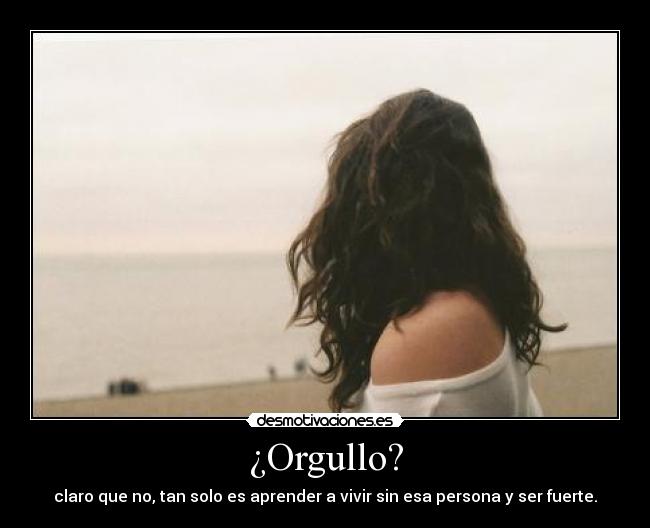¿Orgullo? - claro que no, tan solo es aprender a vivir sin esa persona y ser fuerte.