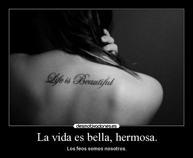 La vida es bella, hermosa. - Los feos somos nosotros.