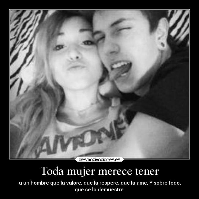 Toda mujer merece tener - a un hombre que la valore, que la respere, que la ame. Y sobre todo,
que se lo demuestre.
