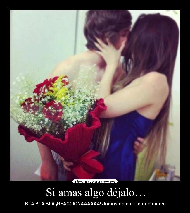 Si amas algo déjalo… - BLA BLA BLA ¡REACCIONAAAAAA! Jamás dejes ir lo que amas.