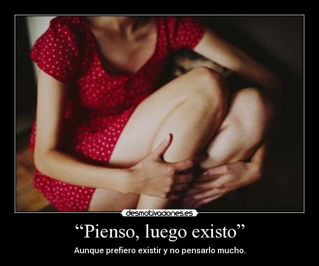 “Pienso, luego existo” - Aunque prefiero existir y no pensarlo mucho.