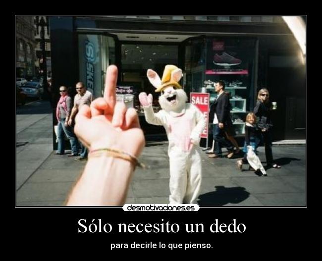 Sólo necesito un dedo - para decirle lo que pienso.