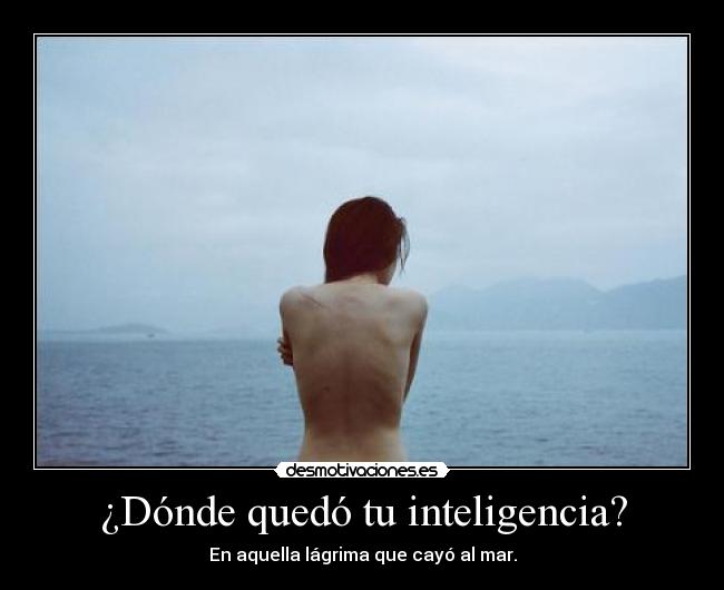¿Dónde quedó tu inteligencia? - En aquella lágrima que cayó al mar.