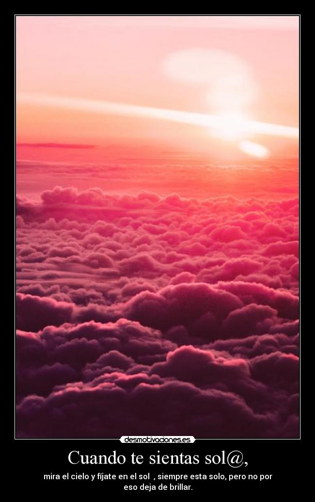 Cuando te sientas sol@, - mira el cielo y fíjate en el sol ☀, siempre esta solo, pero no por eso deja de brillar.