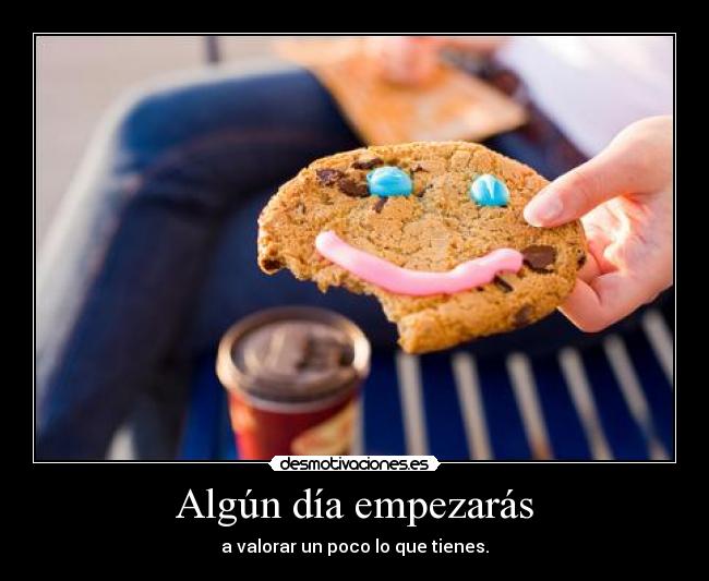 Algún día empezarás - a valorar un poco lo que tienes.