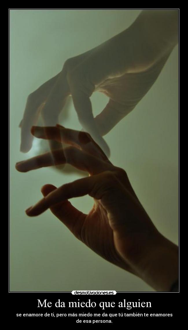 Me da miedo que alguien - se enamore de ti, pero más miedo me da que tú también te enamores de esa persona.