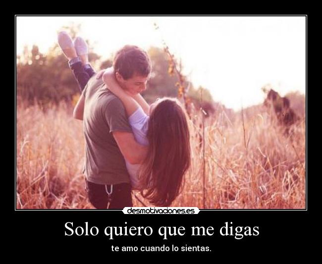 Solo quiero que me digas - te amo cuando lo sientas.
