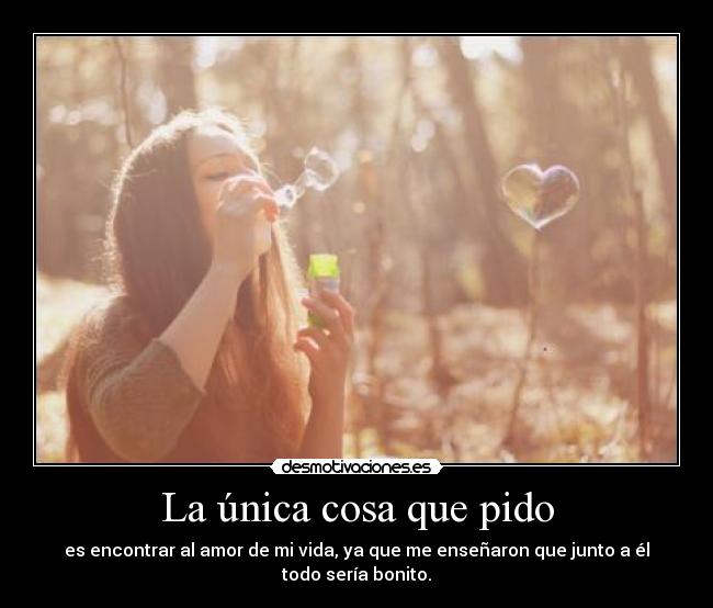 La única cosa que pido - es encontrar al amor de mi vida, ya que me enseñaron que junto a él todo sería bonito.