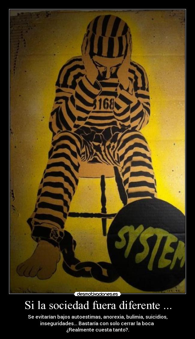 Si la sociedad fuera diferente ... - Se evitarían bajos autoestimas, anorexia, bulimia, suicidios,
inseguridades... Bastaría con solo cerrar la boca
¿Realmente cuesta tanto?.