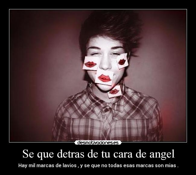 Se que detras de tu cara de angel - Hay mil marcas de lavios , y se que no todas esas marcas son mias .