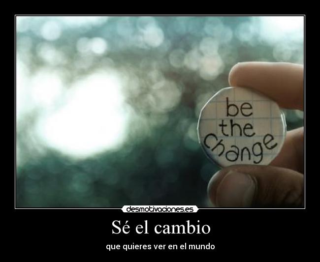 Sé el cambio - que quieres ver en el mundo